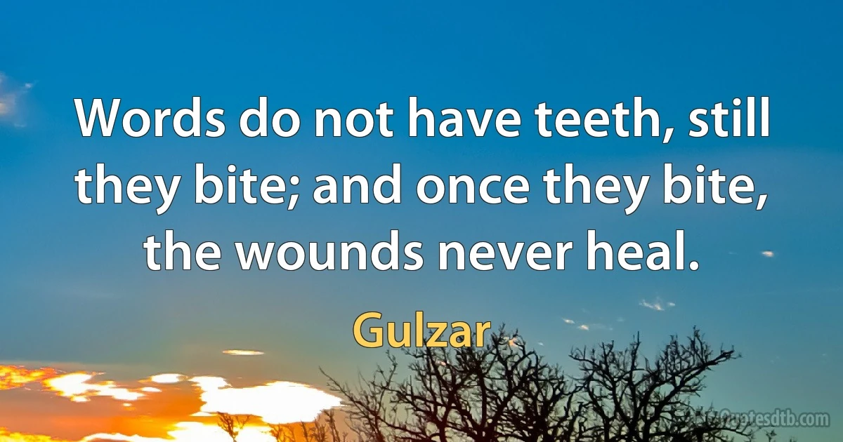 Words do not have teeth, still they bite; and once they bite, the wounds never heal. (Gulzar)