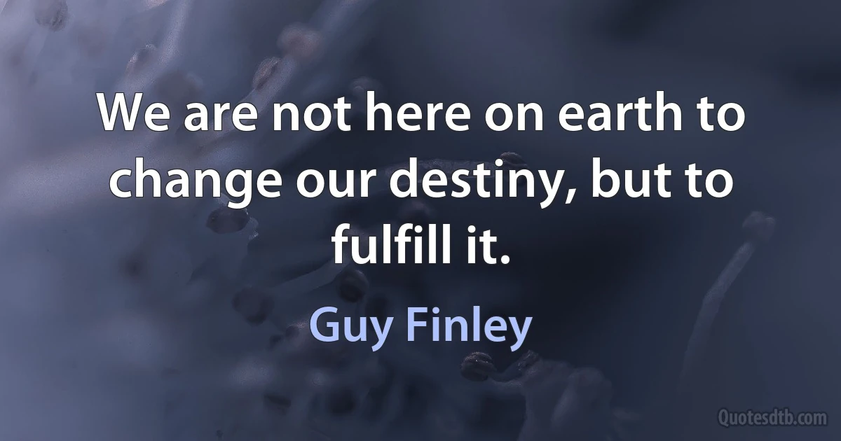 We are not here on earth to change our destiny, but to fulfill it. (Guy Finley)