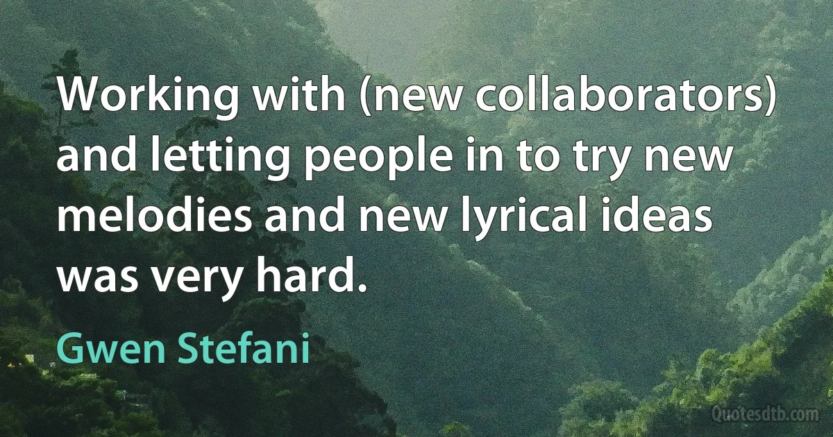 Working with (new collaborators) and letting people in to try new melodies and new lyrical ideas was very hard. (Gwen Stefani)