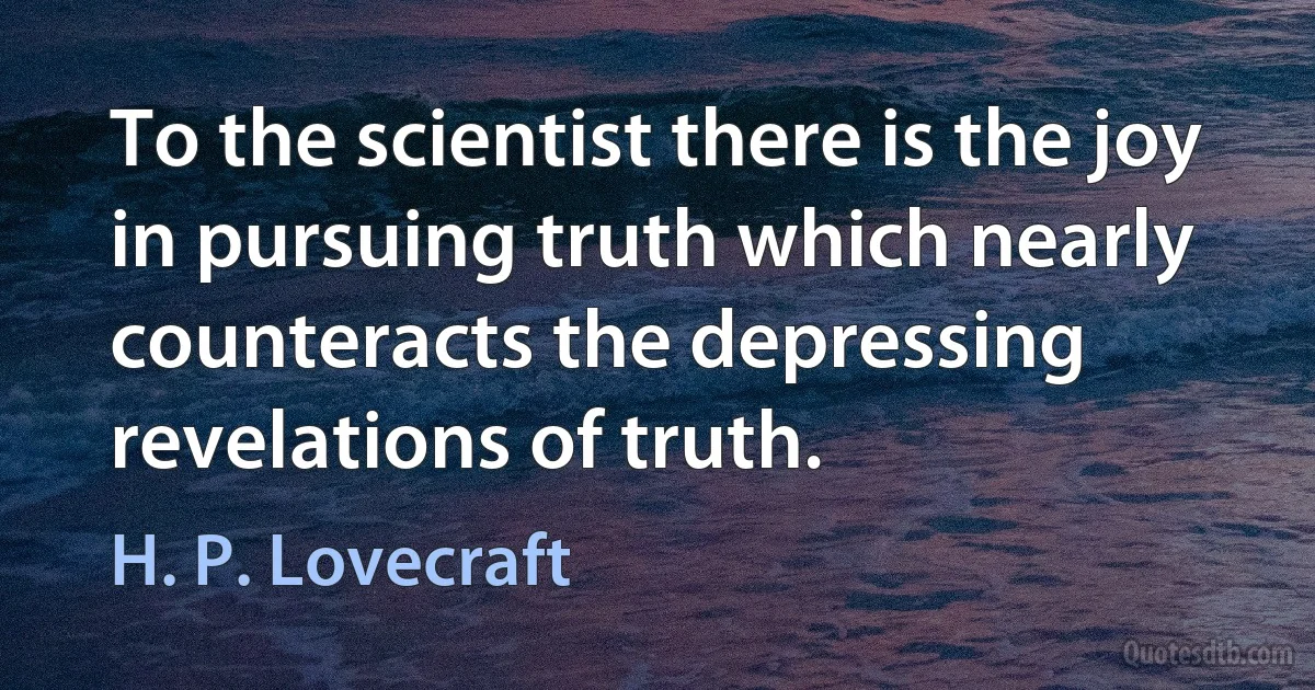 To the scientist there is the joy in pursuing truth which nearly counteracts the depressing revelations of truth. (H. P. Lovecraft)