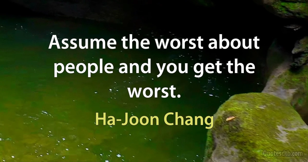 Assume the worst about people and you get the worst. (Ha-Joon Chang)