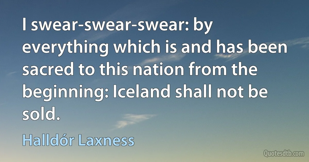 I swear-swear-swear: by everything which is and has been sacred to this nation from the beginning: Iceland shall not be sold. (Halldór Laxness)