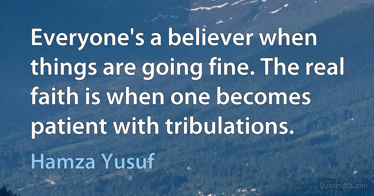 Everyone's a believer when things are going fine. The real faith is when one becomes patient with tribulations. (Hamza Yusuf)