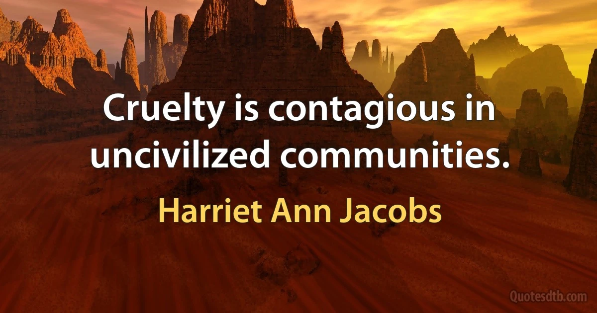 Cruelty is contagious in uncivilized communities. (Harriet Ann Jacobs)