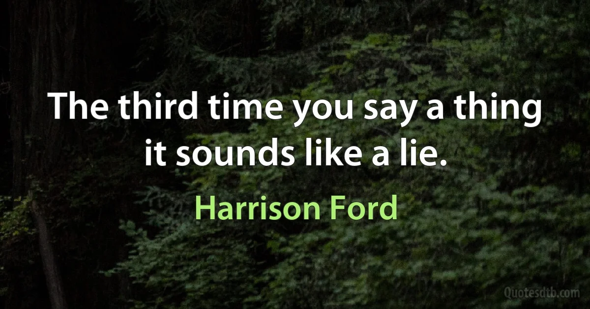 The third time you say a thing it sounds like a lie. (Harrison Ford)