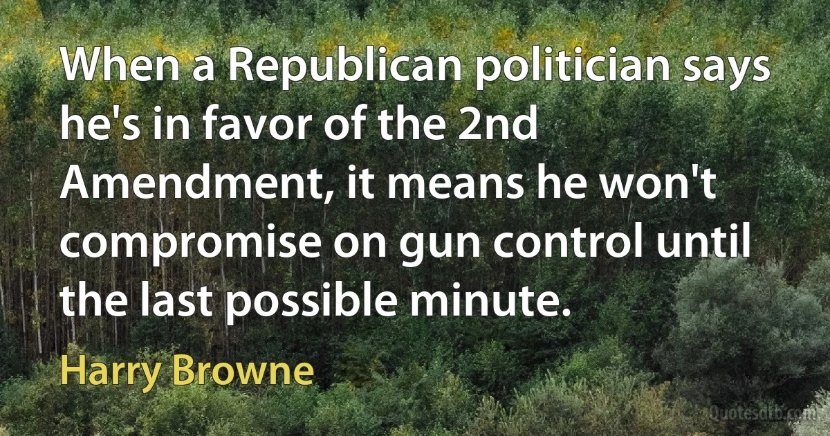 When a Republican politician says he's in favor of the 2nd Amendment, it means he won't compromise on gun control until the last possible minute. (Harry Browne)