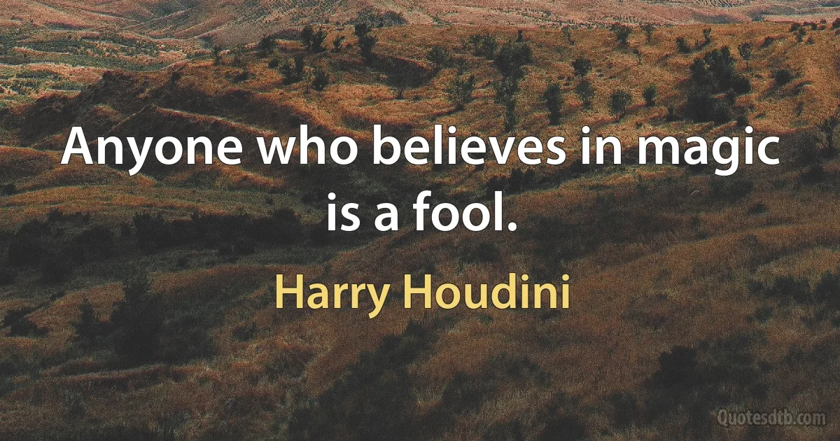 Anyone who believes in magic is a fool. (Harry Houdini)