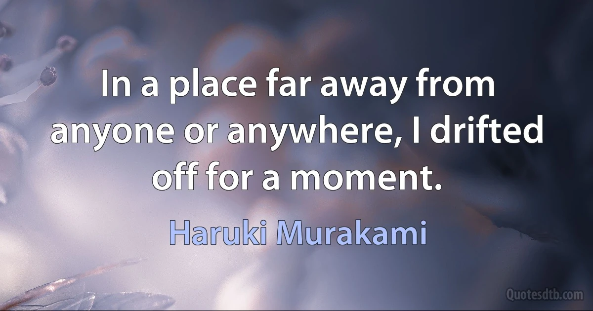 In a place far away from anyone or anywhere, I drifted off for a moment. (Haruki Murakami)