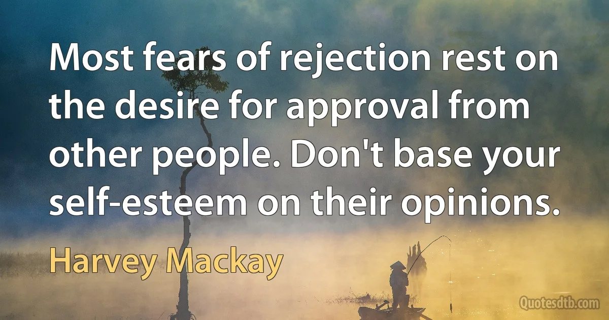 Most fears of rejection rest on the desire for approval from other people. Don't base your self-esteem on their opinions. (Harvey Mackay)