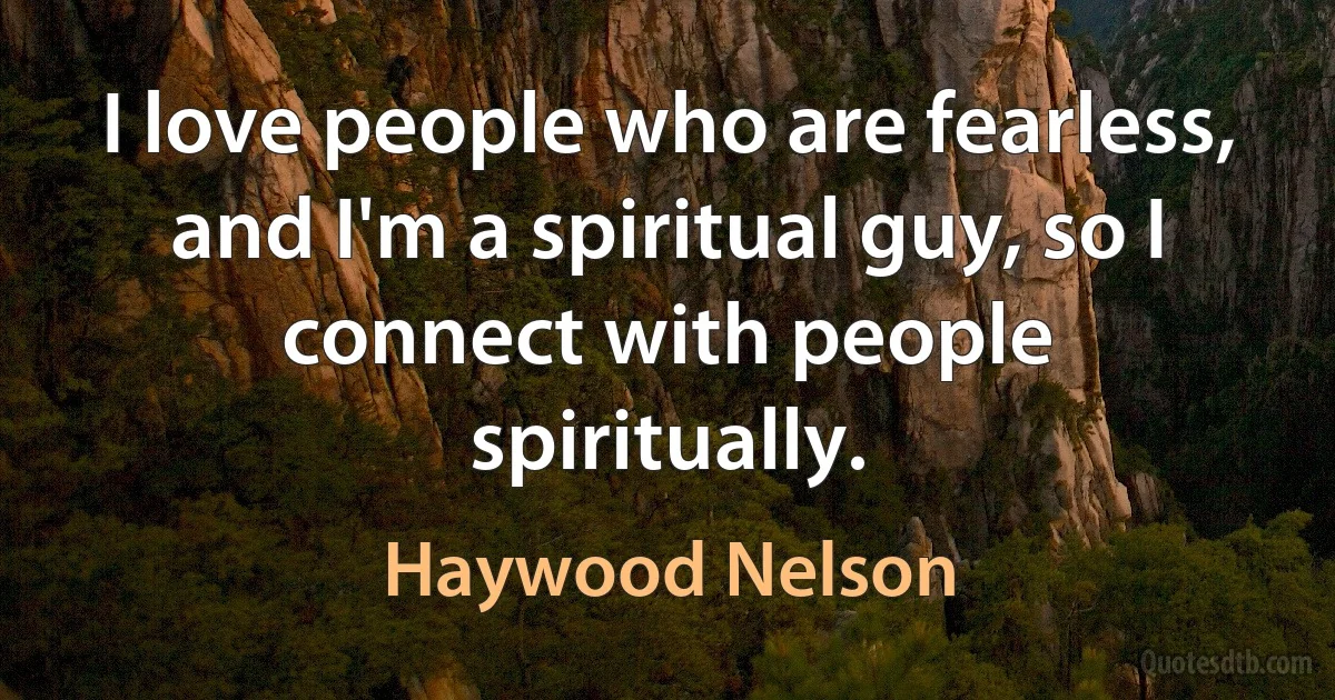 I love people who are fearless, and I'm a spiritual guy, so I connect with people spiritually. (Haywood Nelson)