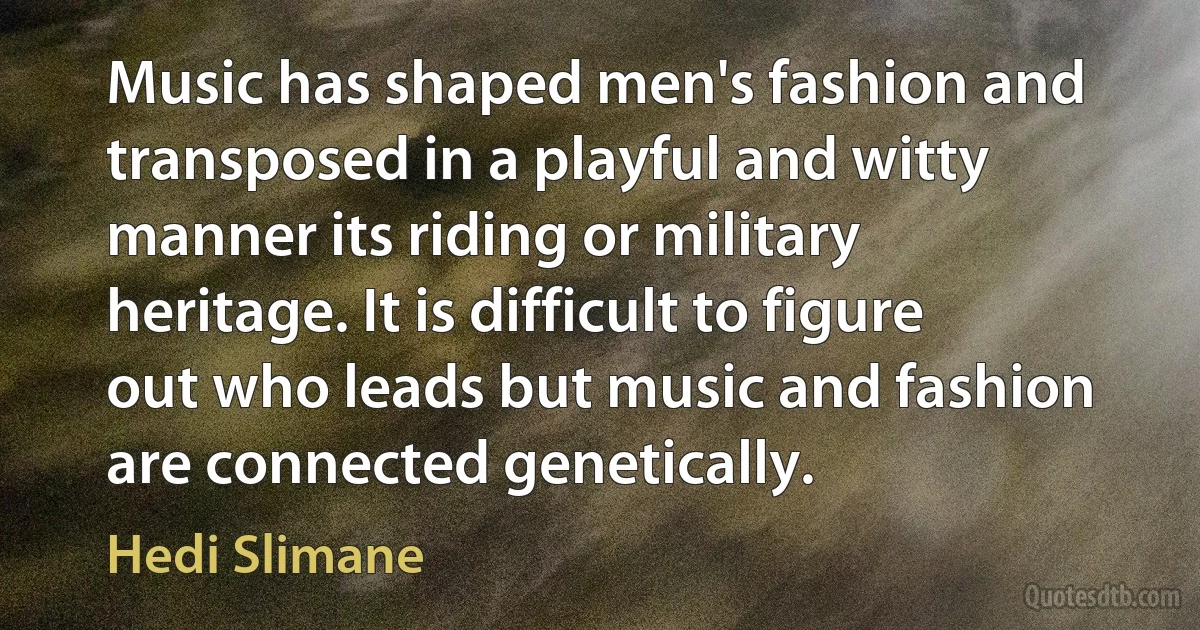 Music has shaped men's fashion and transposed in a playful and witty manner its riding or military heritage. It is difficult to figure out who leads but music and fashion are connected genetically. (Hedi Slimane)