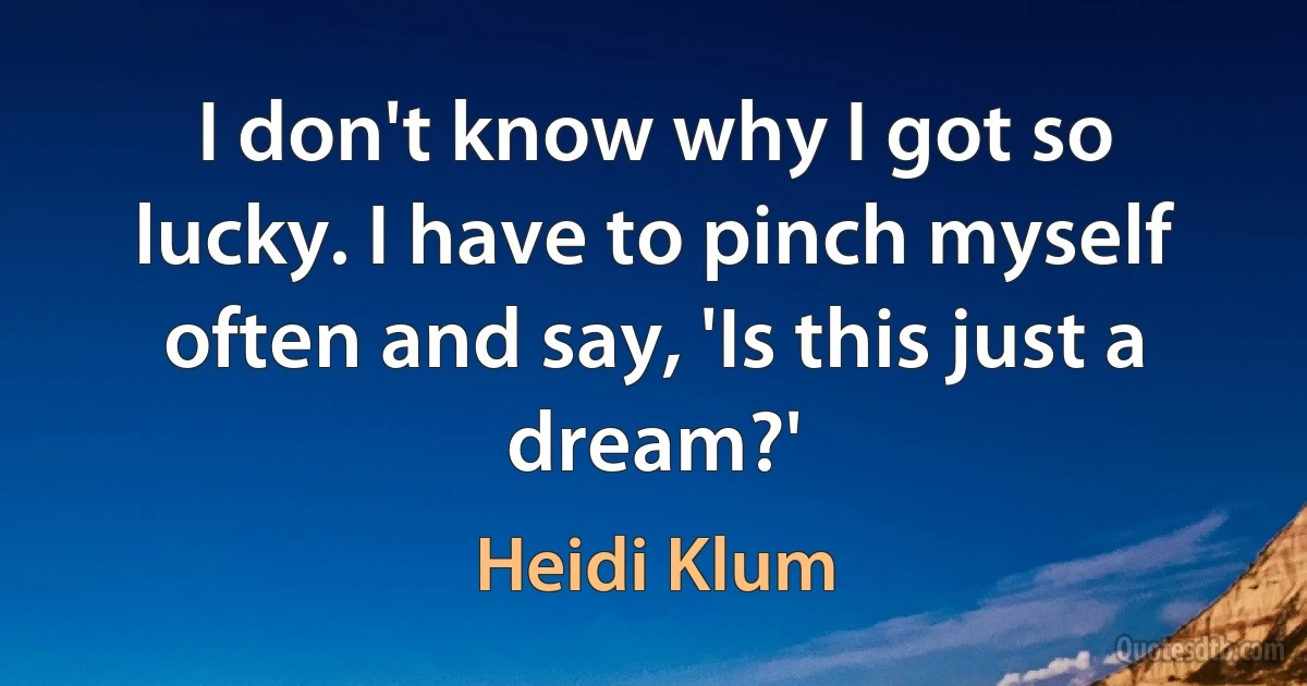 I don't know why I got so lucky. I have to pinch myself often and say, 'Is this just a dream?' (Heidi Klum)