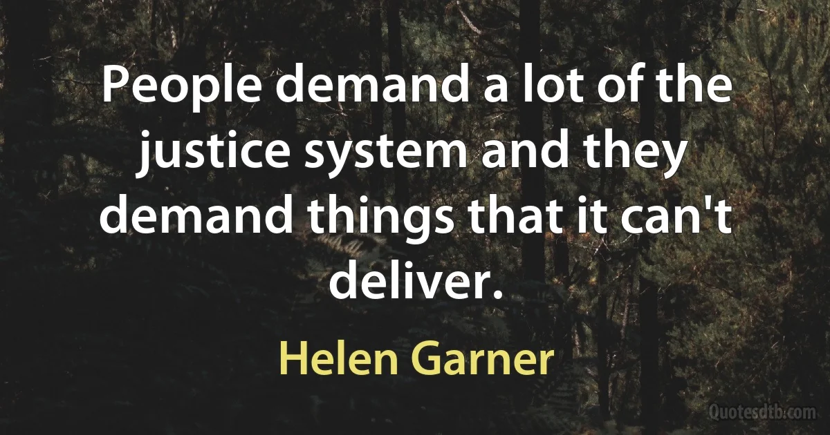 People demand a lot of the justice system and they demand things that it can't deliver. (Helen Garner)