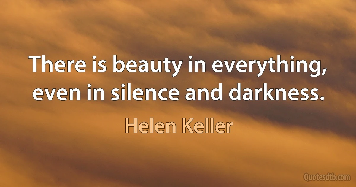 There is beauty in everything, even in silence and darkness. (Helen Keller)