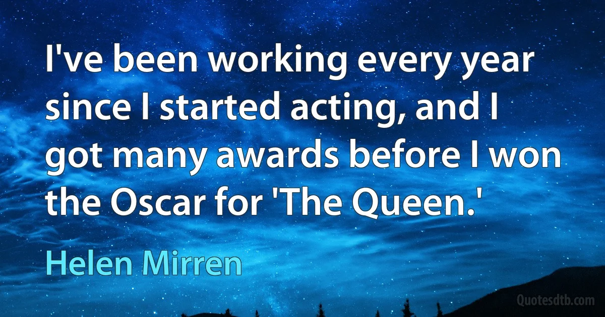 I've been working every year since I started acting, and I got many awards before I won the Oscar for 'The Queen.' (Helen Mirren)