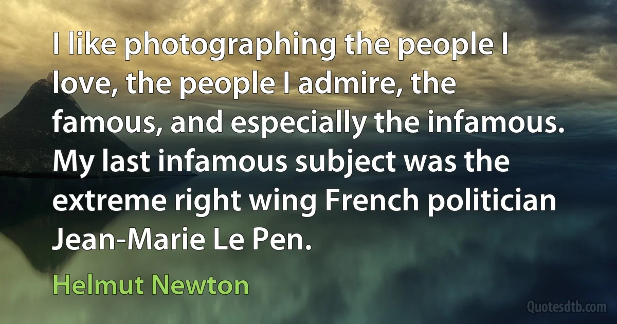 I like photographing the people I love, the people I admire, the famous, and especially the infamous. My last infamous subject was the extreme right wing French politician Jean-Marie Le Pen. (Helmut Newton)