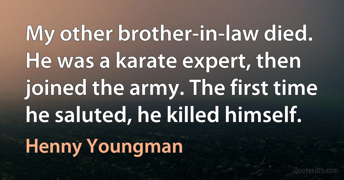 My other brother-in-law died. He was a karate expert, then joined the army. The first time he saluted, he killed himself. (Henny Youngman)