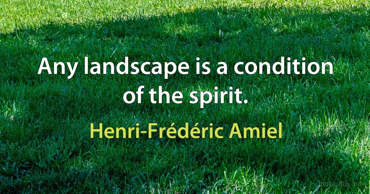 Any landscape is a condition of the spirit. (Henri-Frédéric Amiel)