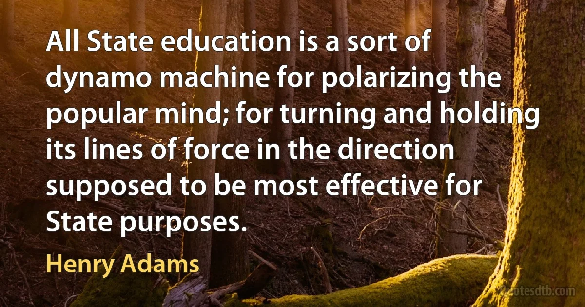 All State education is a sort of dynamo machine for polarizing the popular mind; for turning and holding its lines of force in the direction supposed to be most effective for State purposes. (Henry Adams)