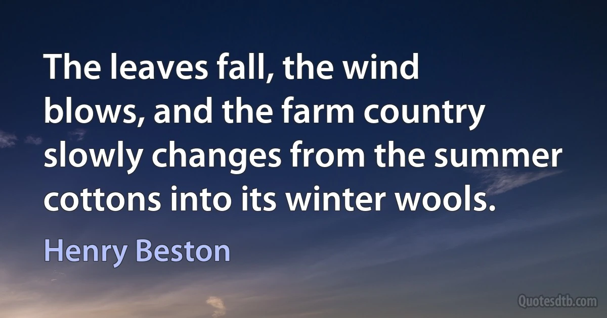 The leaves fall, the wind blows, and the farm country slowly changes from the summer cottons into its winter wools. (Henry Beston)