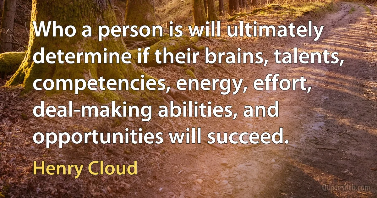 Who a person is will ultimately determine if their brains, talents, competencies, energy, effort, deal-making abilities, and opportunities will succeed. (Henry Cloud)