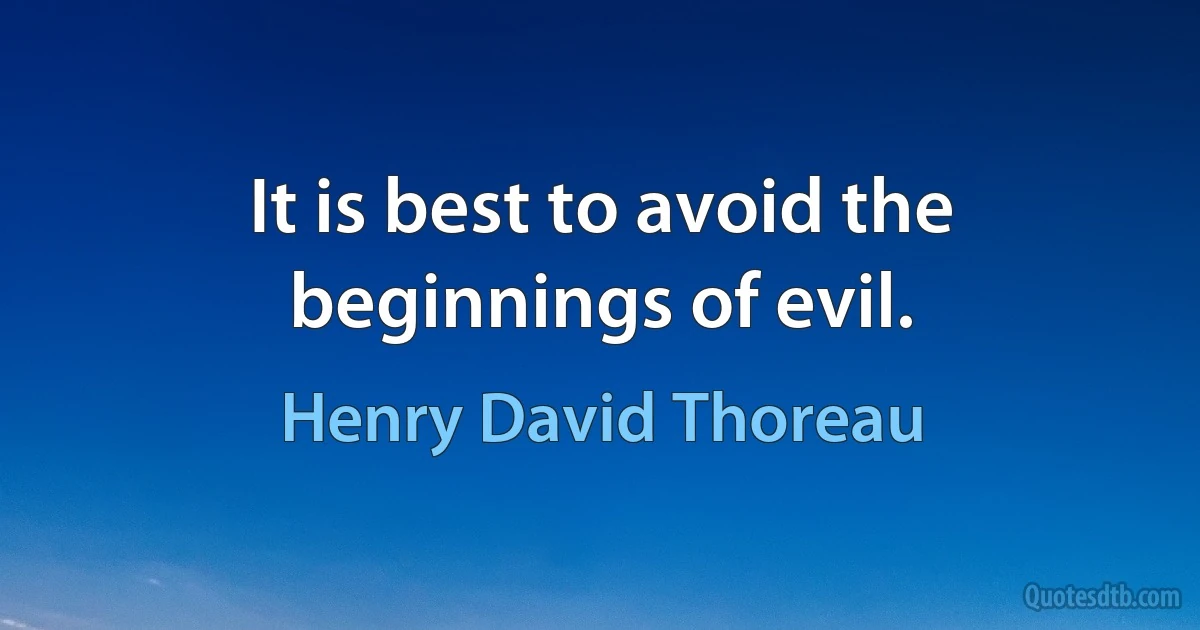 It is best to avoid the beginnings of evil. (Henry David Thoreau)