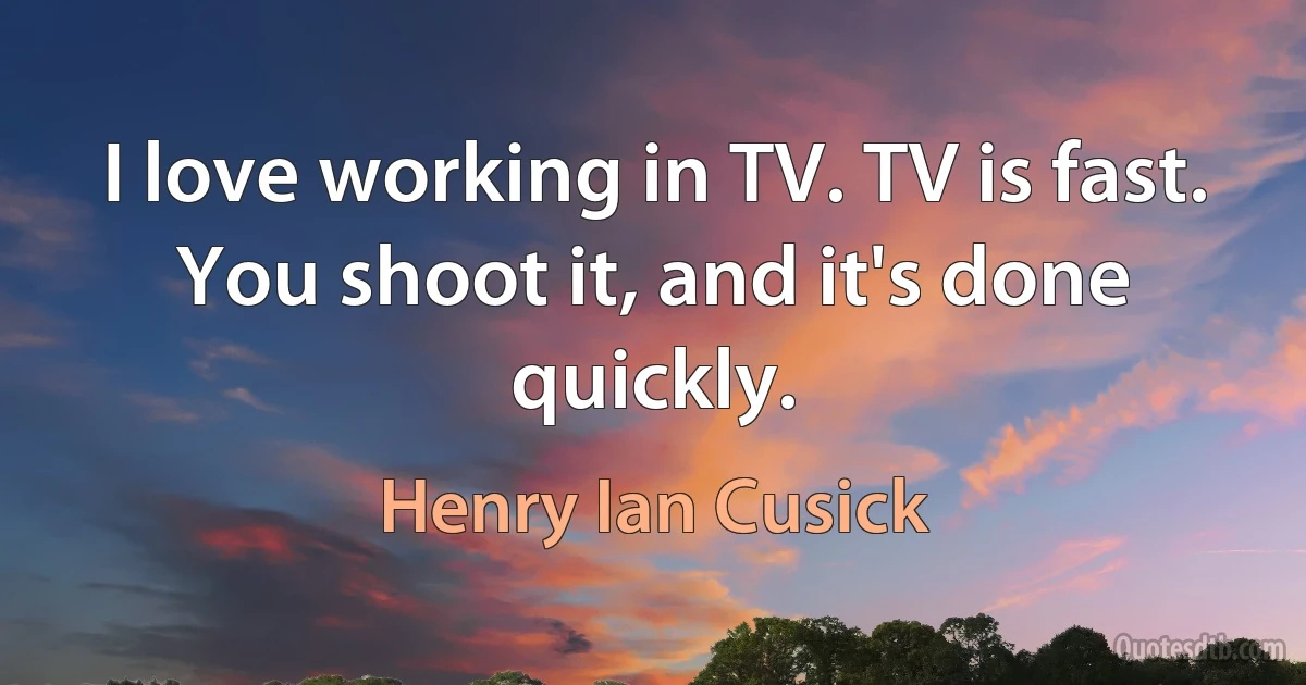 I love working in TV. TV is fast. You shoot it, and it's done quickly. (Henry Ian Cusick)