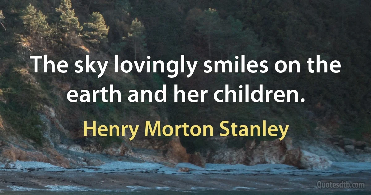 The sky lovingly smiles on the earth and her children. (Henry Morton Stanley)