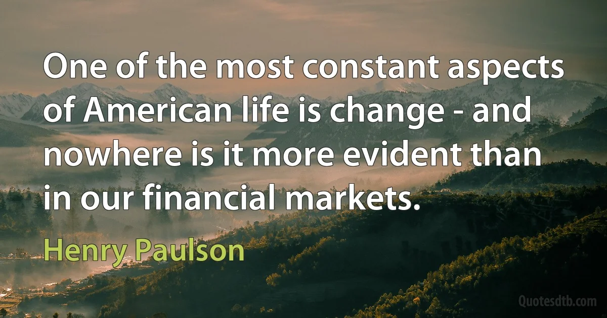 One of the most constant aspects of American life is change - and nowhere is it more evident than in our financial markets. (Henry Paulson)