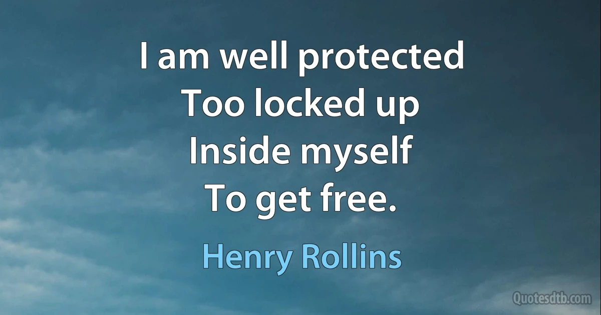 I am well protected
Too locked up
Inside myself
To get free. (Henry Rollins)