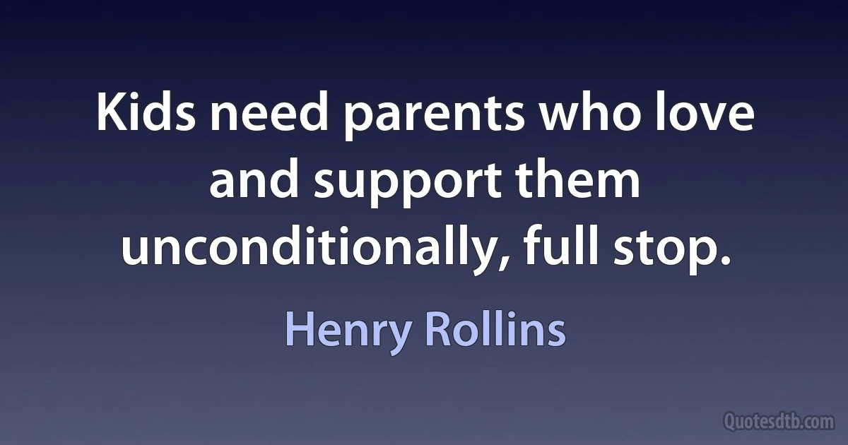 Kids need parents who love and support them unconditionally, full stop. (Henry Rollins)