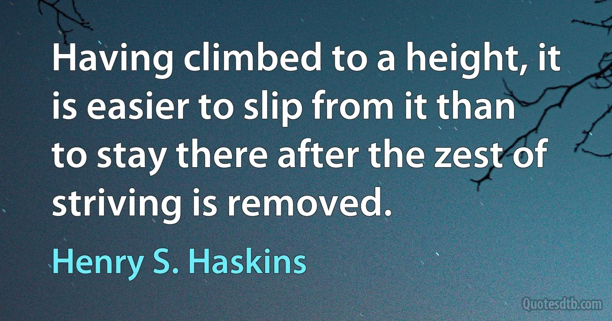 Having climbed to a height, it is easier to slip from it than to stay there after the zest of striving is removed. (Henry S. Haskins)