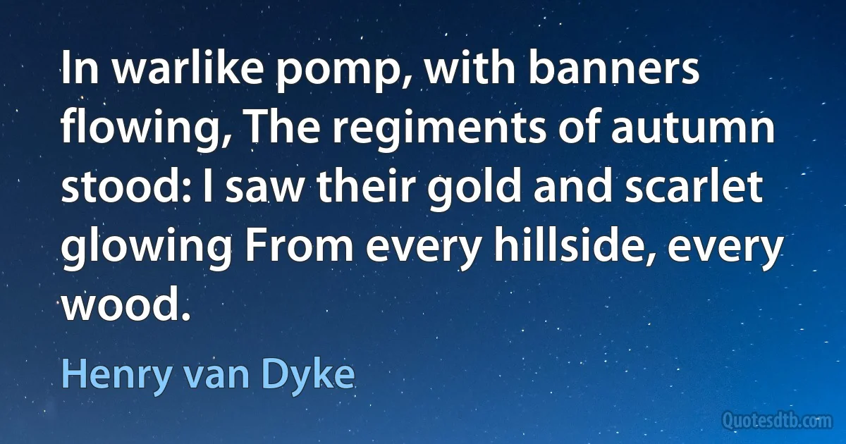 In warlike pomp, with banners flowing, The regiments of autumn stood: I saw their gold and scarlet glowing From every hillside, every wood. (Henry van Dyke)