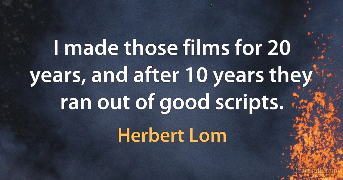 I made those films for 20 years, and after 10 years they ran out of good scripts. (Herbert Lom)