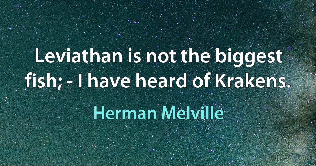 Leviathan is not the biggest fish; - I have heard of Krakens. (Herman Melville)