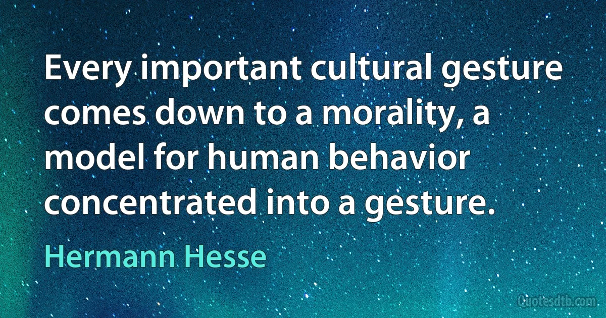 Every important cultural gesture comes down to a morality, a model for human behavior concentrated into a gesture. (Hermann Hesse)