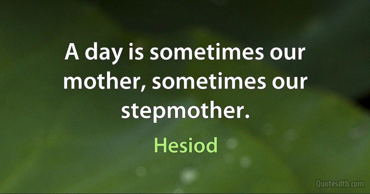 A day is sometimes our mother, sometimes our stepmother. (Hesiod)