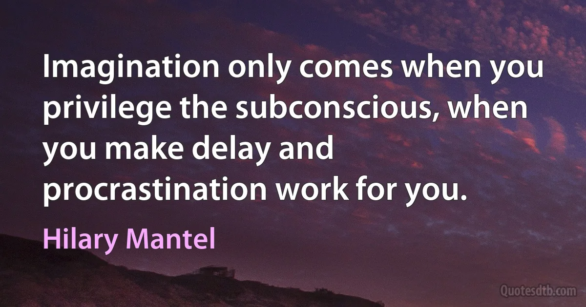 Imagination only comes when you privilege the subconscious, when you make delay and procrastination work for you. (Hilary Mantel)