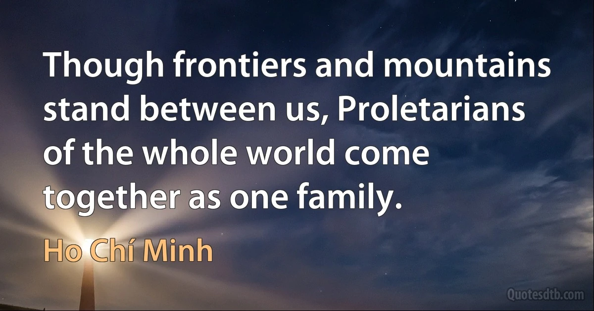 Though frontiers and mountains stand between us, Proletarians of the whole world come together as one family. (Ho Chí Minh)