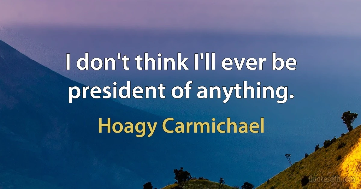 I don't think I'll ever be president of anything. (Hoagy Carmichael)