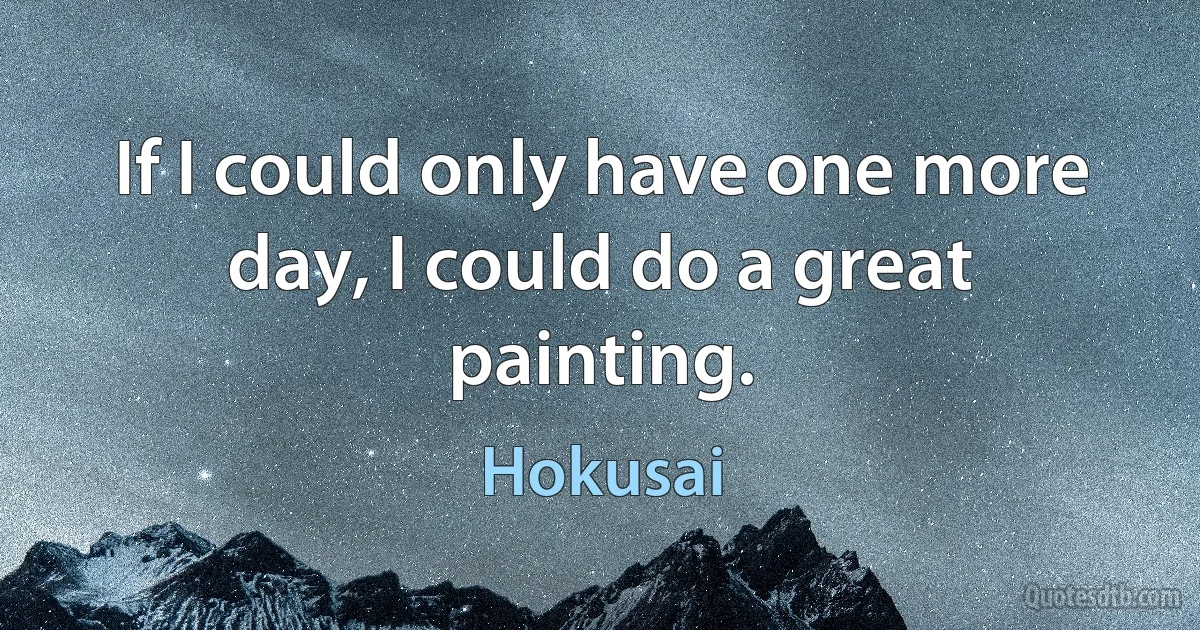 If I could only have one more day, I could do a great painting. (Hokusai)