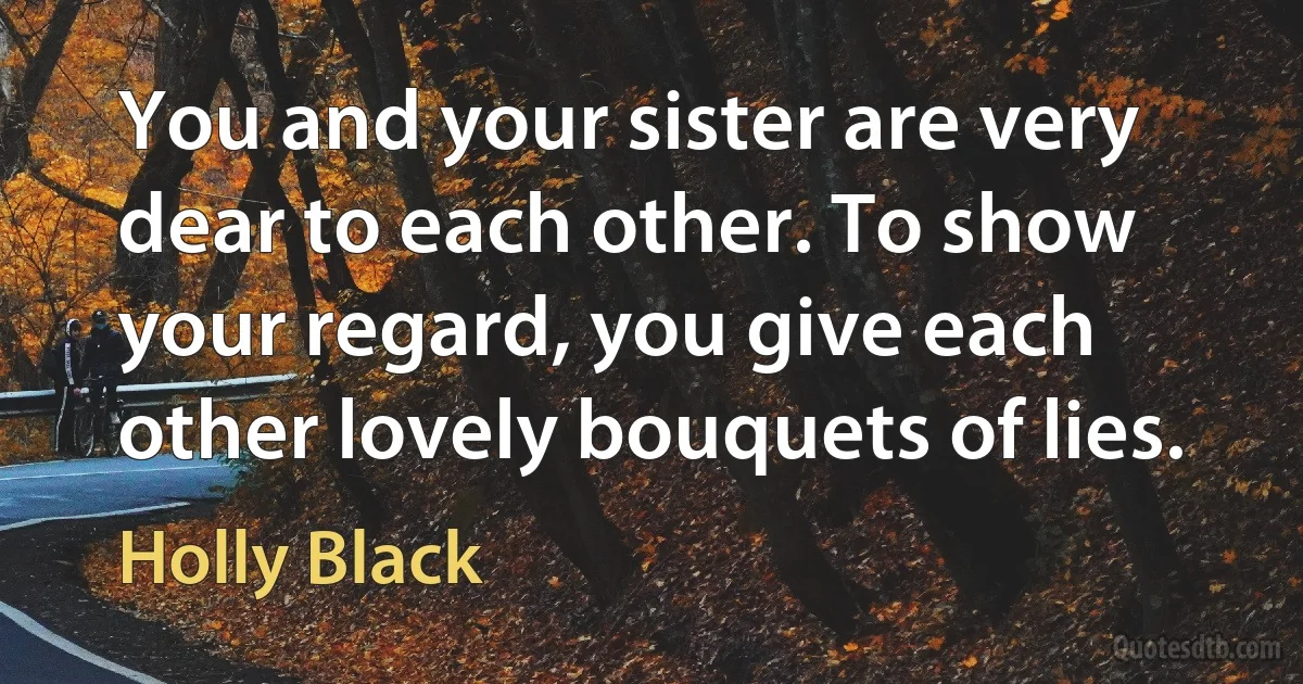 You and your sister are very dear to each other. To show your regard, you give each other lovely bouquets of lies. (Holly Black)