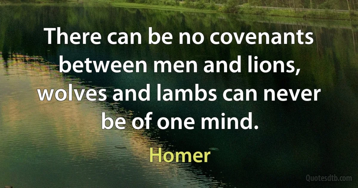 There can be no covenants between men and lions, wolves and lambs can never be of one mind. (Homer)