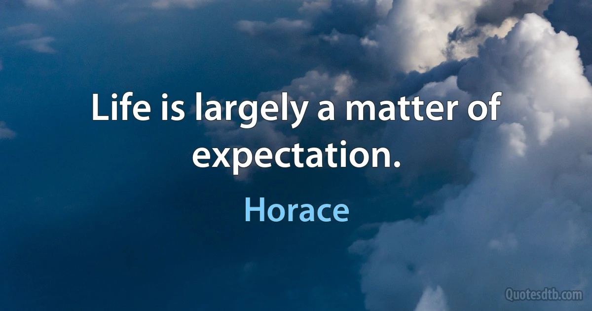 Life is largely a matter of expectation. (Horace)