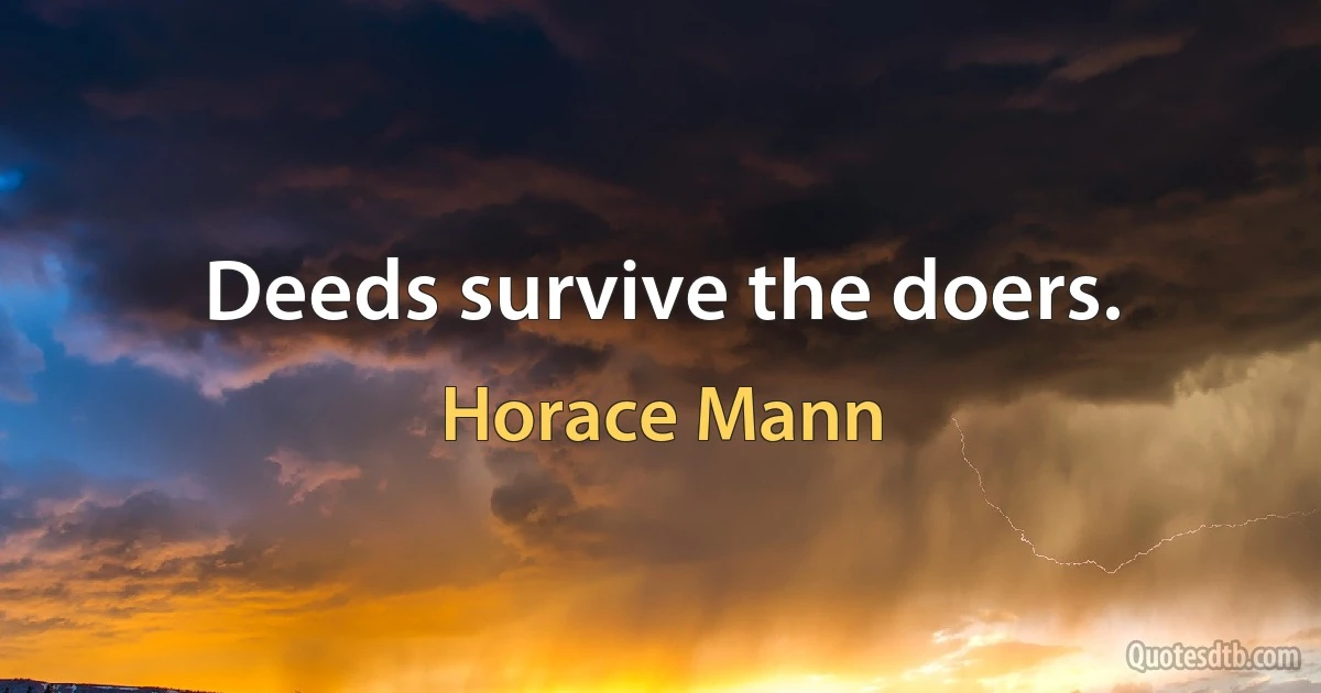 Deeds survive the doers. (Horace Mann)