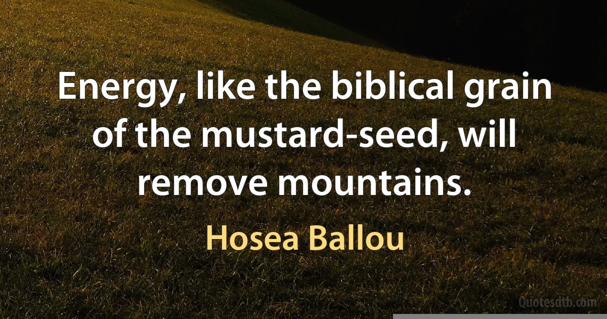 Energy, like the biblical grain of the mustard-seed, will remove mountains. (Hosea Ballou)