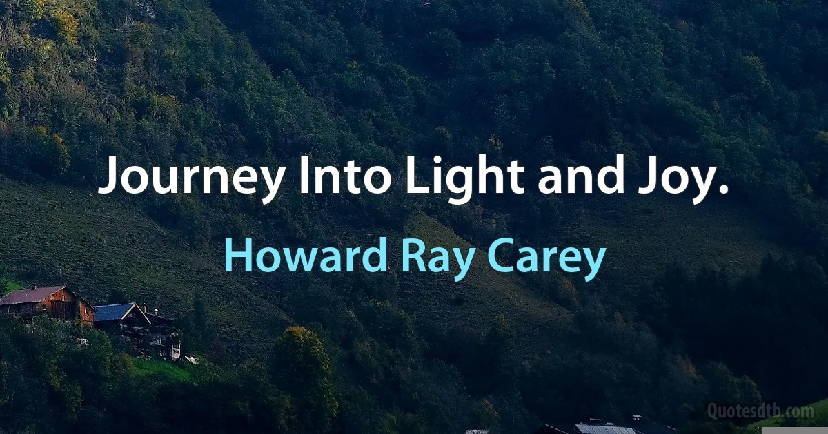 Journey Into Light and Joy. (Howard Ray Carey)