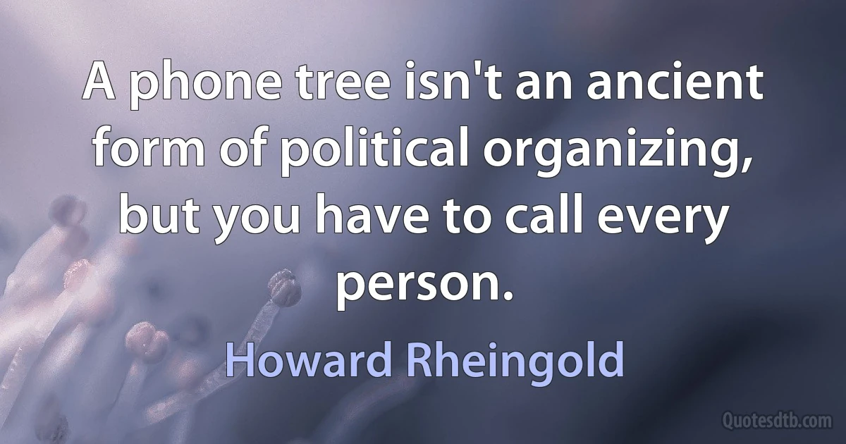 A phone tree isn't an ancient form of political organizing, but you have to call every person. (Howard Rheingold)