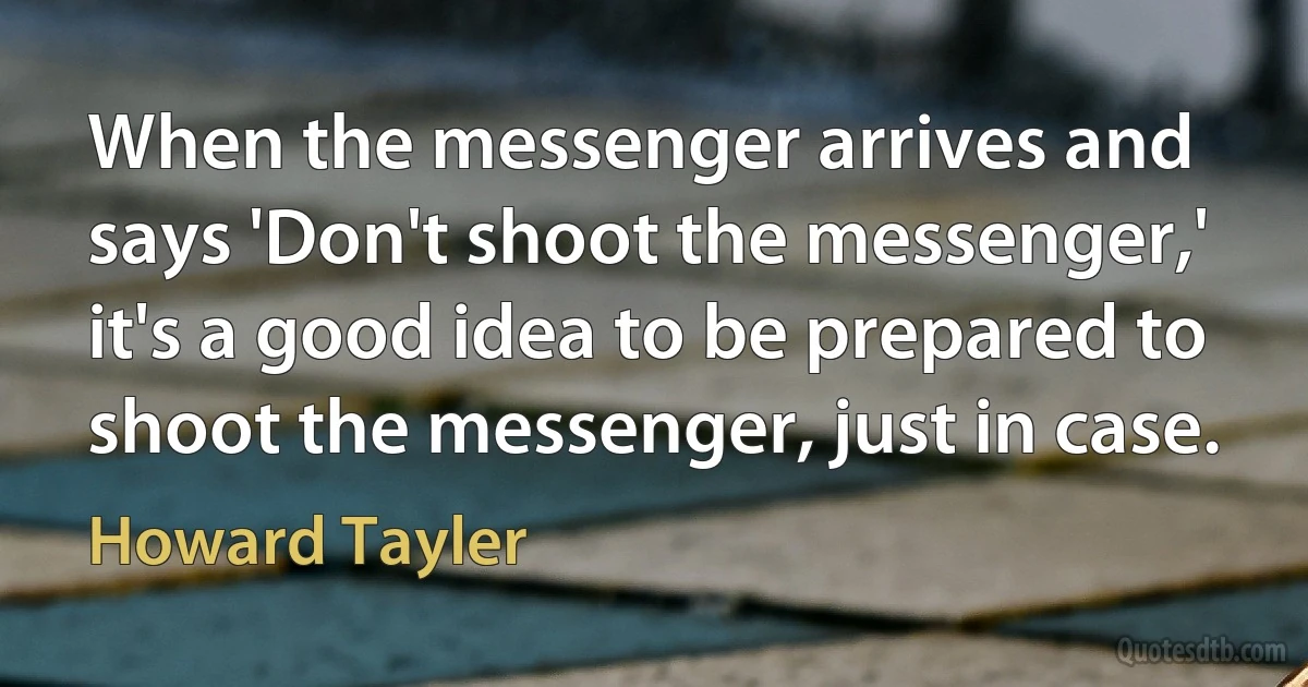 When the messenger arrives and says 'Don't shoot the messenger,' it's a good idea to be prepared to shoot the messenger, just in case. (Howard Tayler)