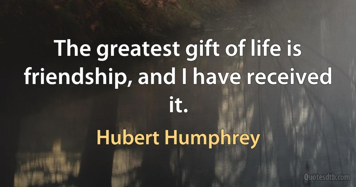 The greatest gift of life is friendship, and I have received it. (Hubert Humphrey)